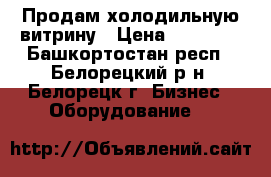 Продам холодильную витрину › Цена ­ 15 000 - Башкортостан респ., Белорецкий р-н, Белорецк г. Бизнес » Оборудование   